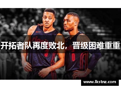 开拓者队再度败北，晋级困难重重