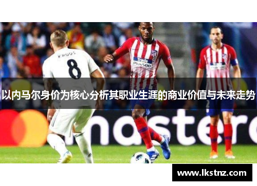 以内马尔身价为核心分析其职业生涯的商业价值与未来走势