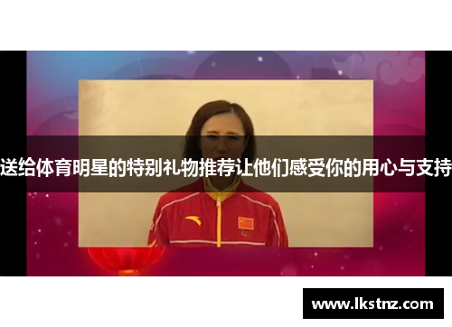 送给体育明星的特别礼物推荐让他们感受你的用心与支持