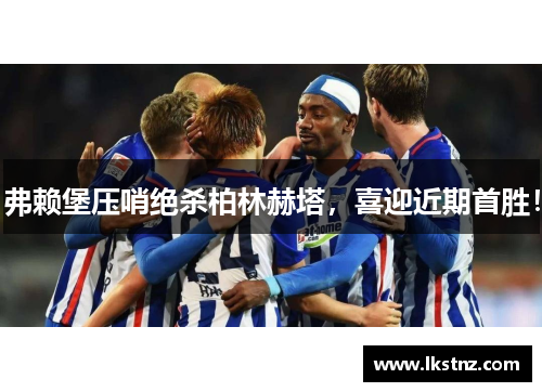 弗赖堡压哨绝杀柏林赫塔，喜迎近期首胜！