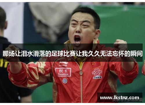 那场让泪水滑落的足球比赛让我久久无法忘怀的瞬间