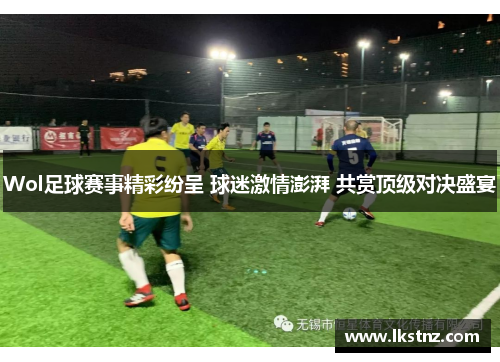 Wol足球赛事精彩纷呈 球迷激情澎湃 共赏顶级对决盛宴