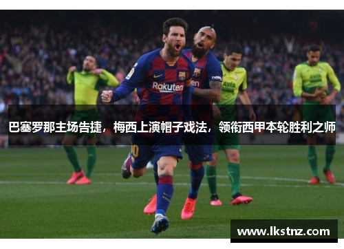 巴塞罗那主场告捷，梅西上演帽子戏法，领衔西甲本轮胜利之师
