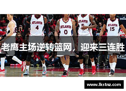 老鹰主场逆转篮网，迎来三连胜