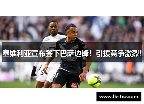 塞维利亚宣布签下巴萨边锋！引援竞争激烈！