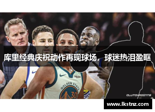 库里经典庆祝动作再现球场，球迷热泪盈眶