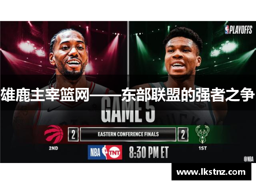 雄鹿主宰篮网——东部联盟的强者之争
