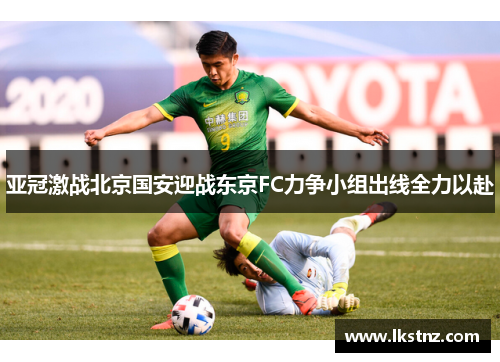 亚冠激战北京国安迎战东京FC力争小组出线全力以赴