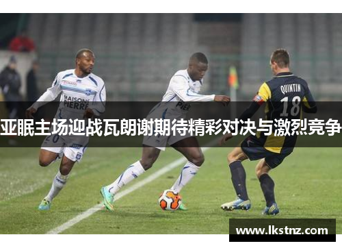 亚眠主场迎战瓦朗谢期待精彩对决与激烈竞争