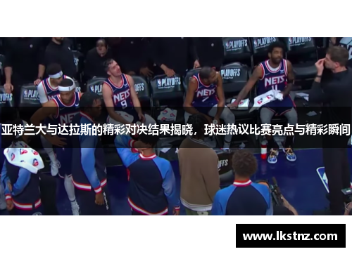 亚特兰大与达拉斯的精彩对决结果揭晓，球迷热议比赛亮点与精彩瞬间