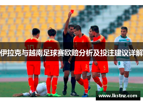 伊拉克与越南足球赛欧赔分析及投注建议详解
