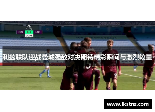 利兹联队迎战曼城强敌对决期待精彩瞬间与激烈较量