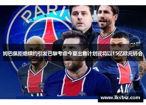 姆巴佩拒绝续约引发巴黎考虑今夏出售计划或将以15亿欧元转会